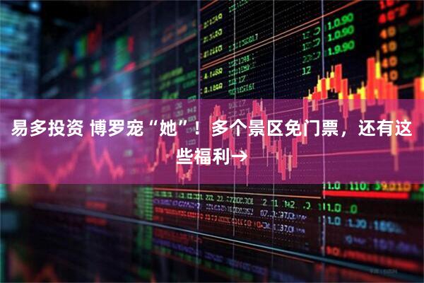 易多投资 博罗宠“她”！多个景区免门票，还有这些福利→