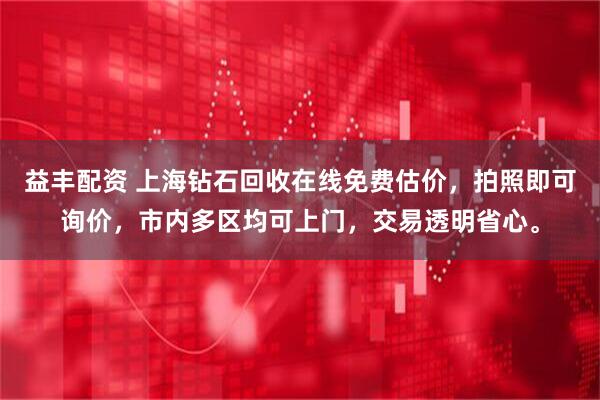 益丰配资 上海钻石回收在线免费估价，拍照即可询价，市内多区均可上门，交易透明省心。