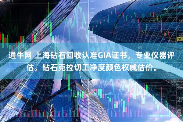 通牛网 上海钻石回收认准GIA证书,专业仪器评估,钻石克拉切工净度颜色权威估价。