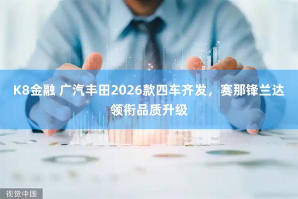 K8金融 广汽丰田2026款四车齐发，赛那锋兰达领衔品质升级