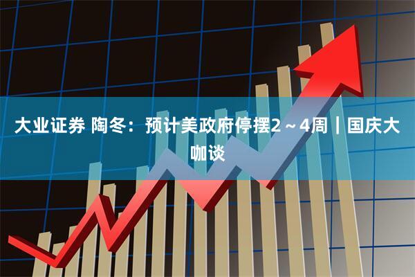 大业证券 陶冬：预计美政府停摆2～4周｜国庆大咖谈