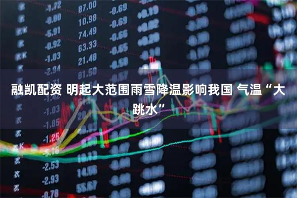 融凯配资 明起大范围雨雪降温影响我国 气温“大跳水”