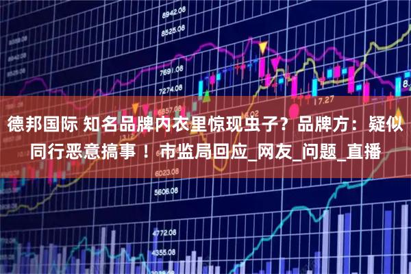 德邦国际 知名品牌内衣里惊现虫子？品牌方：疑似同行恶意搞事 ！市监局回应_网友_问题_直播