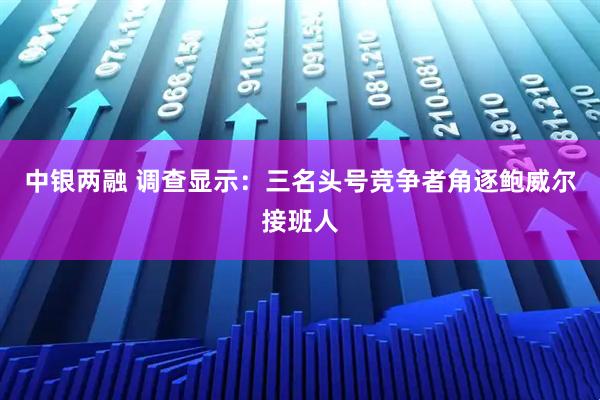 中银两融 调查显示:三名头号竞争者角逐鲍威尔接班人