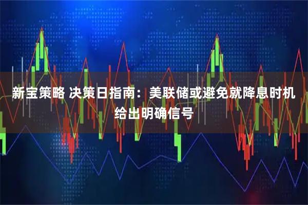 新宝策略 决策日指南:美联储或避免就降息时机给出明确信号