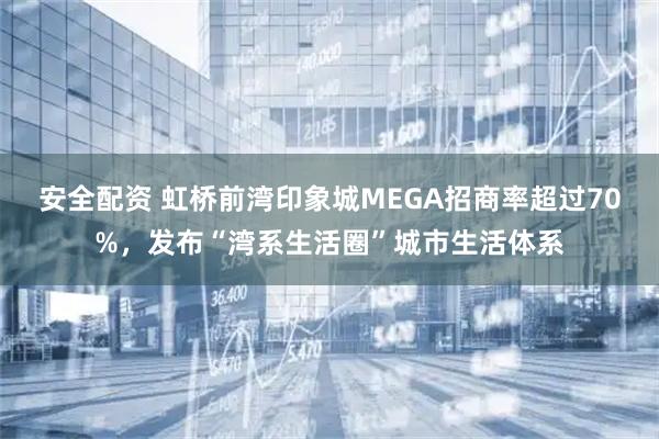 安全配资 虹桥前湾印象城MEGA招商率超过70%，发布“湾系生活圈”城市生活体系