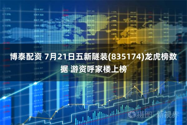 博泰配资 7月21日五新隧装(835174)龙虎榜数据 游资呼家楼上榜