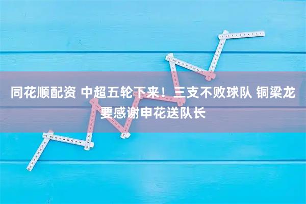 同花顺配资 中超五轮下来！三支不败球队 铜梁龙要感谢申花送队长