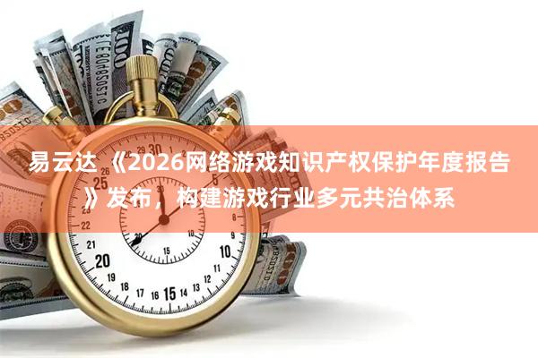 易云达 《2026网络游戏知识产权保护年度报告》发布，构建游戏行业多元共治体系