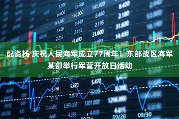 配资栈 庆祝人民海军成立77周年！东部战区海军某部举行军营开放日活动