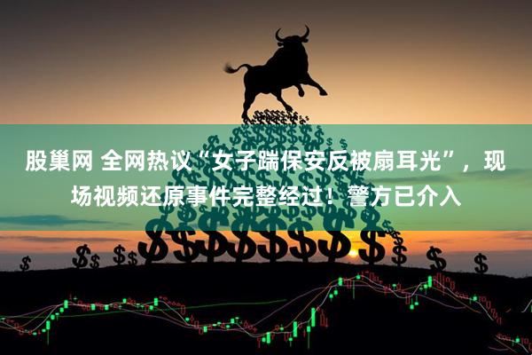 股巢网 全网热议“女子踹保安反被扇耳光”，现场视频还原事件完整经过！警方已介入