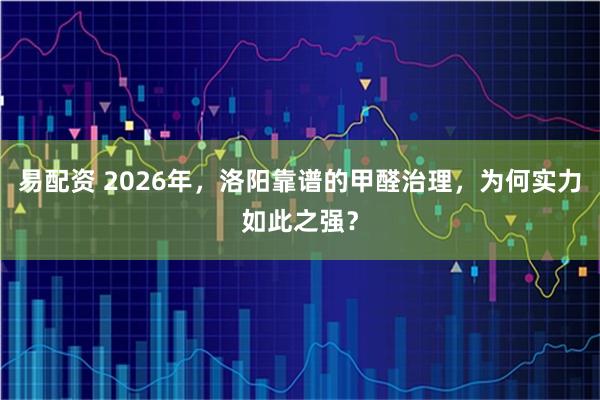 易配资 2026年，洛阳靠谱的甲醛治理，为何实力如此之强？