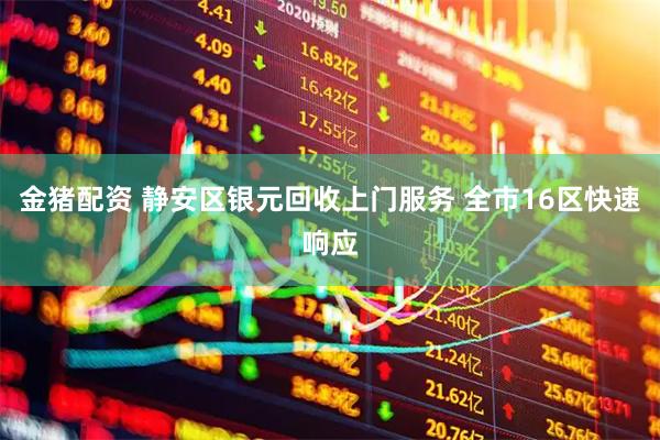 金猪配资 静安区银元回收上门服务 全市16区快速响应