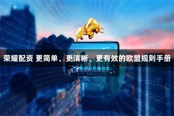 荣耀配资 更简单、更清晰、更有效的欧盟规则手册
