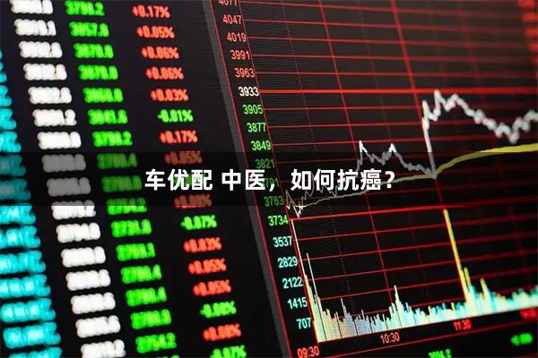 车优配 中医，如何抗癌？
