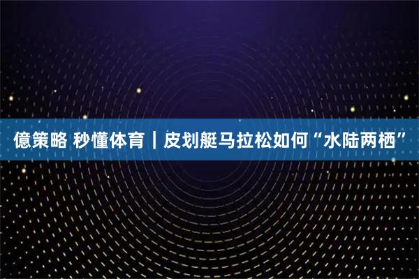 億策略 秒懂体育｜皮划艇马拉松如何“水陆两栖”