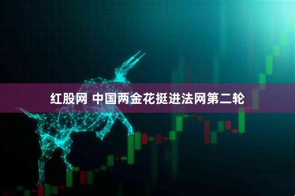 红股网 中国两金花挺进法网第二轮