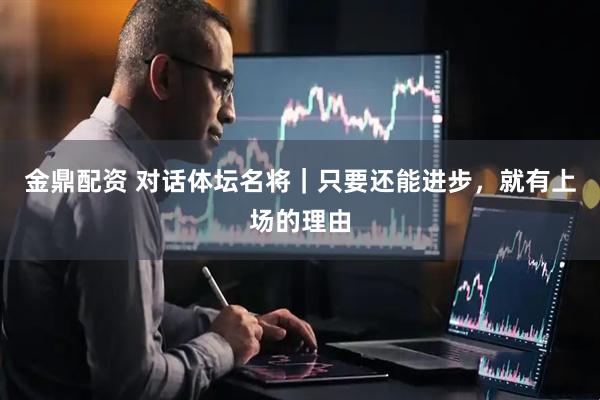 金鼎配资 对话体坛名将｜只要还能进步，就有上场的理由