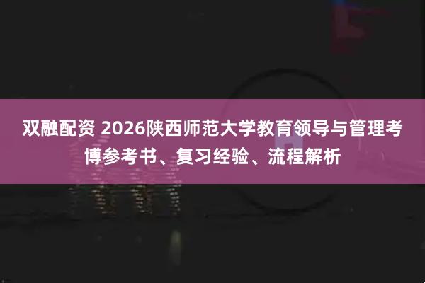 双融配资 2026陕西师范大学教育领导与管理考博参考书、复习经验、流程解析