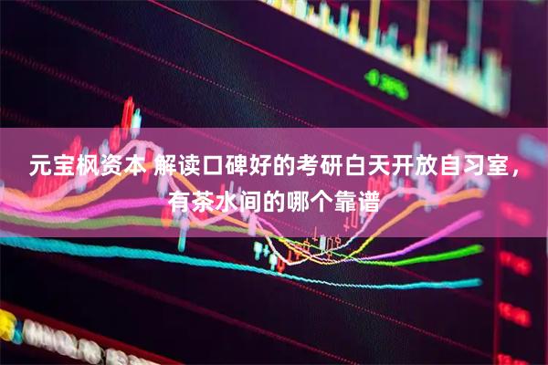 元宝枫资本 解读口碑好的考研白天开放自习室，有茶水间的哪个靠谱