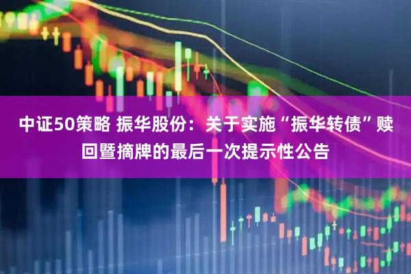 中证50策略 振华股份：关于实施“振华转债”赎回暨摘牌的最后一次提示性公告