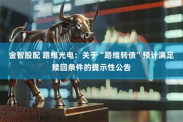 金智股配 路维光电：关于“路维转债”预计满足赎回条件的提示性公告