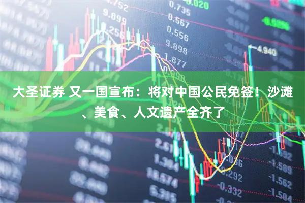 大圣证券 又一国宣布：将对中国公民免签！沙滩、美食、人文遗产全齐了
