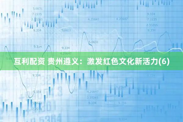 互利配资 贵州遵义：激发红色文化新活力(6)