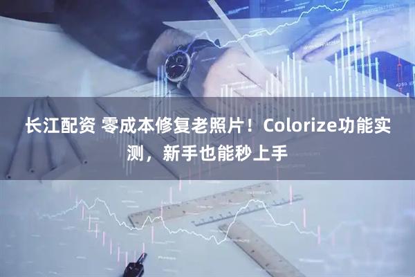 长江配资 零成本修复老照片!Colorize功能实测,新手也能秒上手