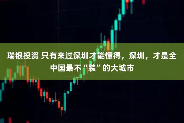 瑞银投资 只有来过深圳才能懂得，深圳，才是全中国最不“装”的大城市