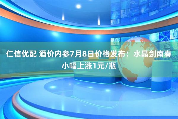 仁信优配 酒价内参7月8日价格发布:水晶剑南春小幅上涨1元/瓶