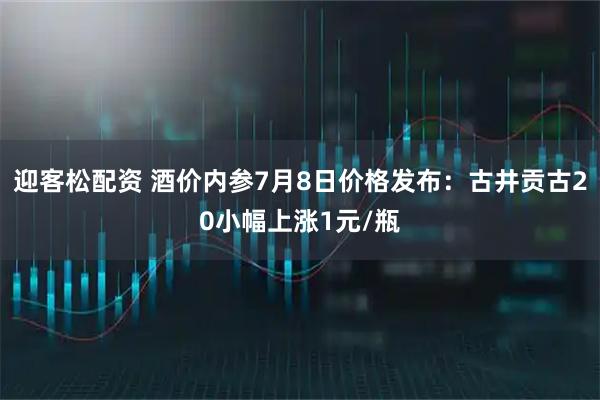 迎客松配资 酒价内参7月8日价格发布:古井贡古20小幅上涨1元/瓶