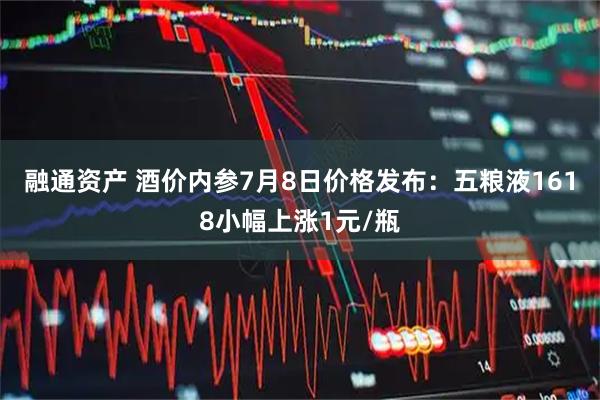融通资产 酒价内参7月8日价格发布:五粮液1618小幅上涨1元/瓶