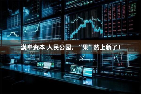 漢崋资本 人民公园，“果”然上新了！