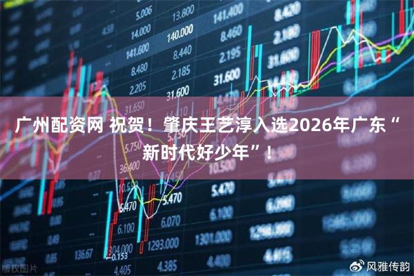 广州配资网 祝贺！肇庆王艺淳入选2026年广东“新时代好少年”！