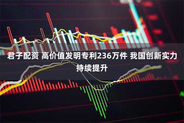 君子配资 高价值发明专利236万件 我国创新实力持续提升