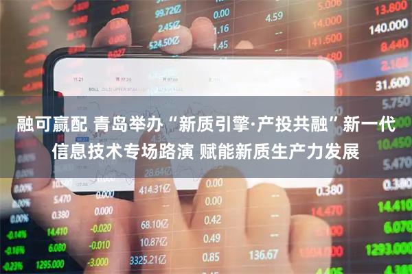 融可赢配 青岛举办“新质引擎·产投共融”新一代信息技术专场路演 赋能新质生产力发展