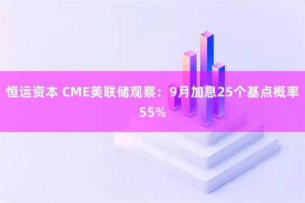恒运资本 CME美联储观察：9月加息25个基点概率55%