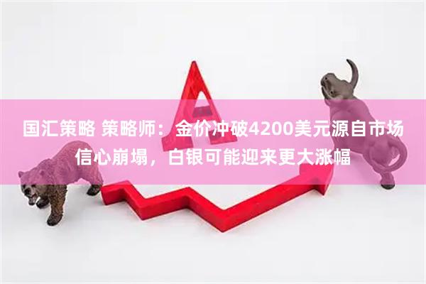 国汇策略 策略师:金价冲破4200美元源自市场信心崩塌,白银可能迎来更大涨幅