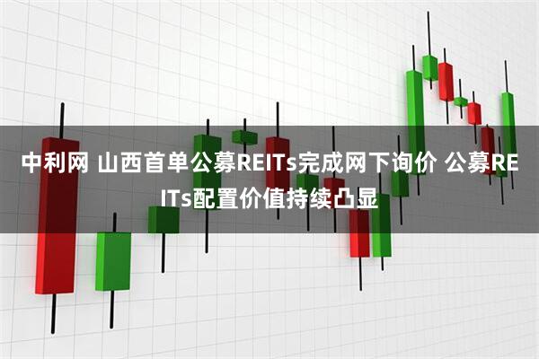 中利网 山西首单公募REITs完成网下询价 公募REITs配置价值持续凸显