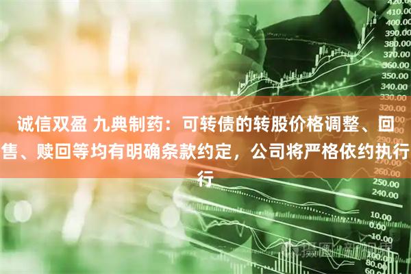 诚信双盈 九典制药：可转债的转股价格调整、回售、赎回等均有明确条款约定，公司将严格依约执行