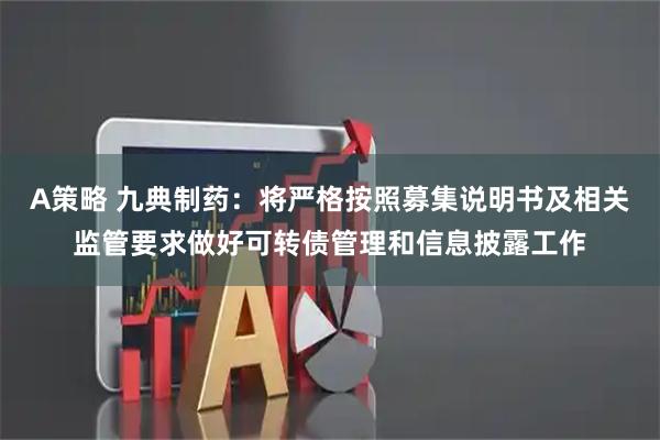 A策略 九典制药：将严格按照募集说明书及相关监管要求做好可转债管理和信息披露工作