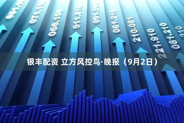 银丰配资 立方风控鸟·晚报（9月2日）