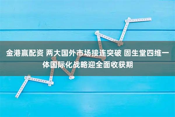 金港赢配资 两大国外市场接连突破 固生堂四维一体国际化战略迎全面收获期
