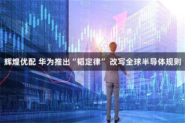 辉煌优配 华为推出“韬定律” 改写全球半导体规则