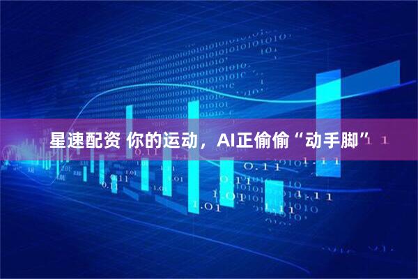星速配资 你的运动，AI正偷偷“动手脚”